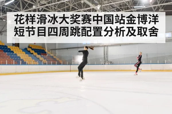 花样滑冰大奖赛中国站金博洋短节目四周跳配置分析及取舍