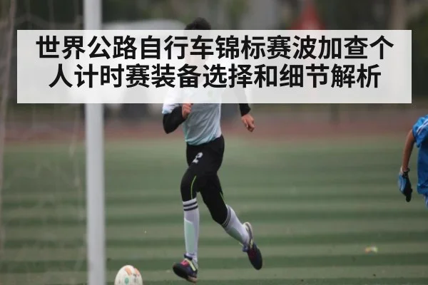 世界公路自行车锦标赛波加查个人计时赛装备选择和细节解析