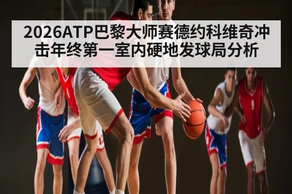 2026ATP巴黎大师赛德约科维奇冲击年终第一室内硬地发球局分析