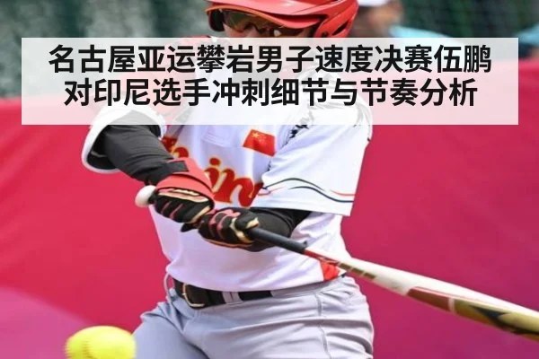 名古屋亚运攀岩男子速度决赛伍鹏对印尼选手冲刺细节与节奏分析