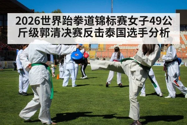 2026世界跆拳道锦标赛女子49公斤级郭清决赛反击泰国选手分析