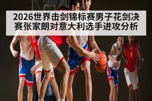 2026世界击剑锦标赛男子花剑决赛张家朗对意大利选手进攻分析