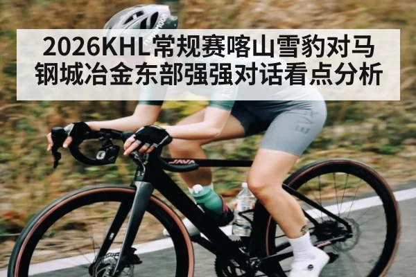 2026KHL常规赛喀山雪豹对马钢城冶金东部强强对话看点分析