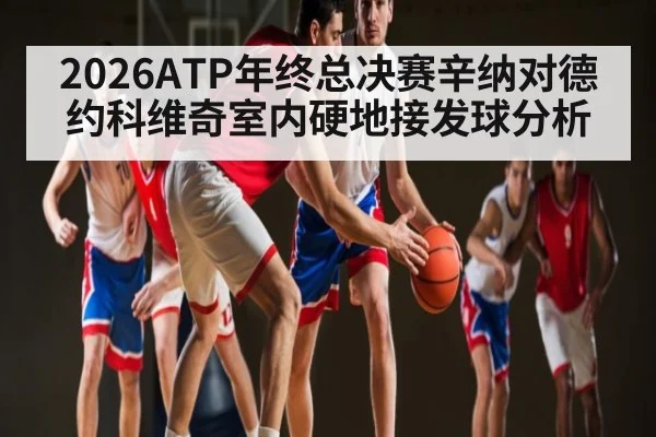 2026ATP年终总决赛辛纳对德约科维奇室内硬地接发球分析